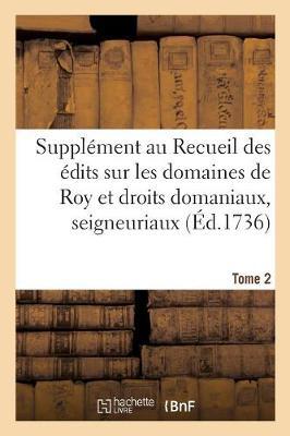 Supplément Au Recueil Des Édits, Ordonnances, Déclarations, Lettres Patentes, Arrests Et Règlemens: Concernant Les Domaines de Roy Et Droits Domaniaux, Seigneuriaux. Tome 2