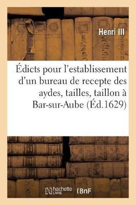 Édicts Et Declaration Du Roy, Pour l'Establissement d'Un Siege d'Election En Chef Et Bureau: de Recepte Des Aydes, Tailles Et Taillon En La Ville de Bar-Sur-Aube