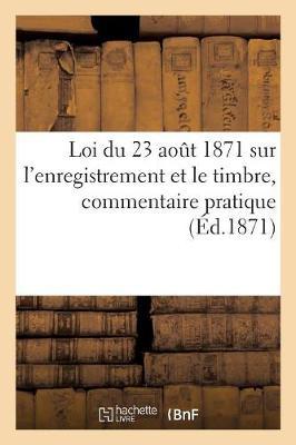 Loi Du 23 Août 1871 Sur l'Enregistrement Et Le Timbre, Commentaire Pratique Des Dispositions: Relatives Aux Baux Et Au Timbre Des Quittances Reçus Ou Décharges Et À Celui Des Chèques