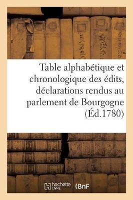 Table Alphabétique Et Chronologique Des Édits, Déclarations Et Lettres-Patentes Enregistrés: Et Des Arrêts de Réglement Et Notables Rendus Au Parlement de Bourgogne