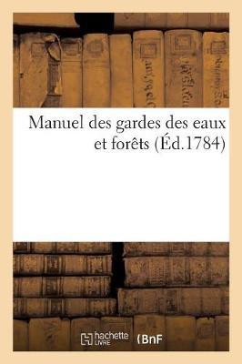 Manuel Des Gardes Des Eaux Et Forêts Ou Instruction a l'Usage Des Gardes de Bois, Chasse Et Pêche: Tant Du Roi Que Des Seigneurs Et Gens-De-Main-Morte
