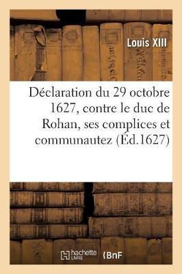 Déclaration Du 29 Octobre 1627, Contre Le Duc de Rohan, Ses Complices Et Communautez: Adhérants À Sa Faction