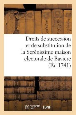 Des Droits de Succession Et de Substitution de la Serénissime Maison Electorale de Baviere: Aux Royaumes de Hongrie Et de Boheme, Ainsy Qu'a l'Archiduché d'Autriche