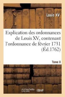 Explication Des Ordonnances de Louis XV, Contenant l'Ordonnance de Février 1731: Concernant Les Donations, l'Ordonnance d'Août 1735 Concernant Les Testamens. Tome II