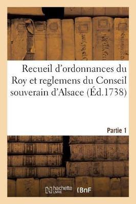 Recueil d'Ordonnances Du Roy Et Reglemens Du Conseil Souverain d'Alsace: Depuis Sa Creation Jusqu'a Present. Partie 1