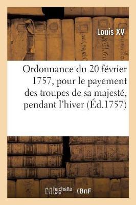Ordonnance Du Roi Du 20 Février 1757, Portant Règlement Pour Le Payement Des Troupes de Sa Majesté: Pendant l'Hiver