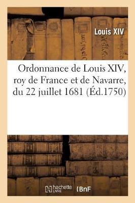 Ordonnance de Louis XIV, Roy de France Et de Navarre Du 22 Juillet 1681: Servant de Règlement Sur Plusieurs Droits de Ses Fermes Et Sur Tous En Général
