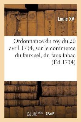 Ordonnance Du Roy Du 20 Avril 1734, Portant Nouvelles Deffenses À Tous Gens de Guerre: Sur Le Commerce Du Faux Sel, Du Faux Tabac Et Des Marchandises de Contrebande