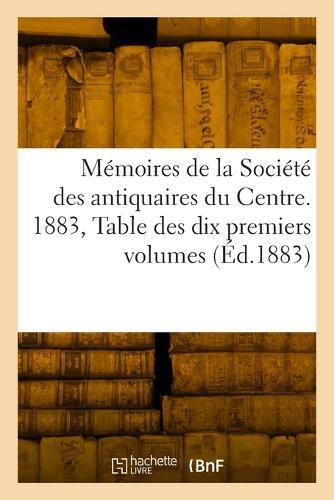 Mémoires de la Société Des Antiquaires Du Centre: 1883. Table Des Dix Premiers Volumes