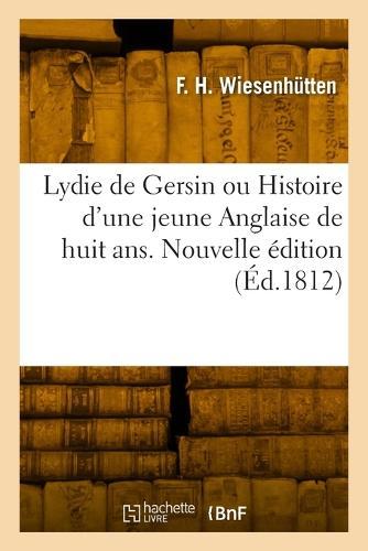 Lydie de Gersin Ou Histoire d'Une Jeune Anglaise de Huit Ans. Nouvelle Édition: Pour Servir À l'Instruction Et À l'Amusement Des Jeunes Françaises Du Même Âge