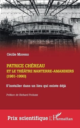 Patrice Chéreau et le Théâtre Nanterre-Amandiers (1981-1990): S'installer dans un lieu qui existe déjà. Suivi d'un entretien inédit avec Gérard Desarthe
