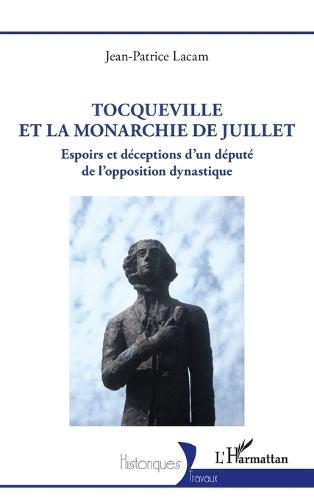 Tocqueville et la Monarchie de Juillet: Espoirs et déceptions d'un député de l'opposition dynastique