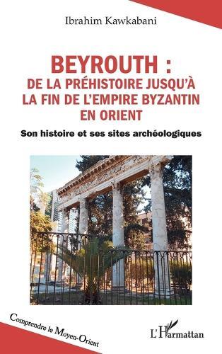 Beyrouth: de la Préhistoire jusqu'à la fin de l'Empire byzantin en Orient: Son histoire et ses sites archéologiques