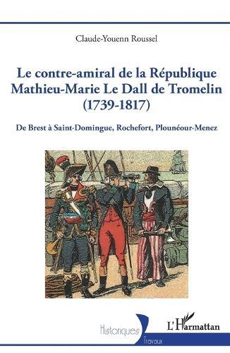 Le contre-amiral de la République Mathieu-Marie Le Dall de Tromelin (1739-1817): De Brest à Saint-Domingue, Rochefort, Plounéour-Menez