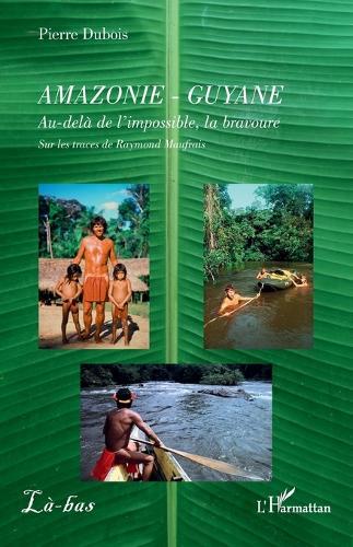 Amazonie - Guyane: Au-delà de l'impossible, la bravoure. Sur les traces de Raymond Maufrais