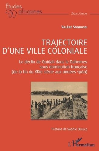 Trajectoire d'une ville coloniale: Le déclin de Ouidah dans le Dahomey sous domination française (de la fin du XIXe siècle aux années 1960)