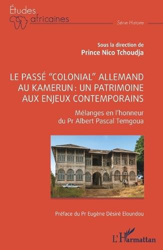 Le passé ""colonial"" allemand au Kamerun: un patrimoine aux enjeux contemporains: Mélanges en l'honneur du Professeur Albert Pascal TEMGOUA