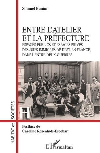 Entre l'atelier et la Préfecture: Espaces publics et espaces privés des Juifs immigrés de l'Est, en France, dans l'entre-deux-guerres