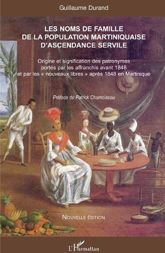 Les noms de famille de la population martiniquaise d'ascendance servile: Origine et signification des patronymes portés par les affranchis avant 1848 et par les nouveaux libres après 1848 en Martinique