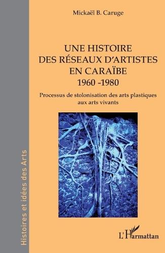Une histoire des réseaux d'artistes en Caraïbe 1960 -1980: Processus de stolonisation des arts plastiques aux arts vivants