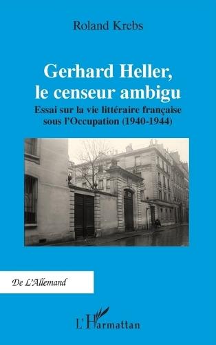 Gerhard Heller, le censeur ambigu: Essai sur la vie littéraire française sous l'Occupation (1940-1944)