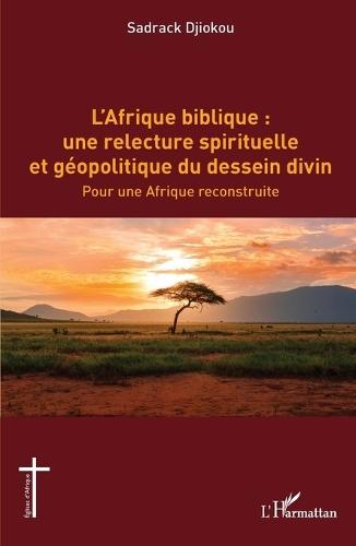 L'Afrique biblique: une relecture spirituelle et géopolitique du dessein divin: Pour une Afrique reconstruite