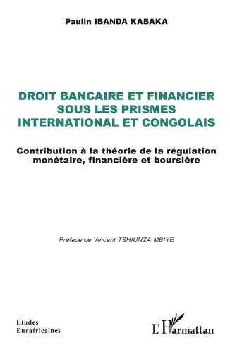 Droit bancaire et financier sous les prismes international et congolais: Contribution à la théorie de la régulation monétaire, financière et boursière