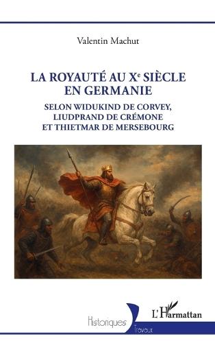 La royauté au Xe siècle en Germanie: Selon Widukind de Corvey, Liudprand de Crémone et Thietmar de Mersebourg