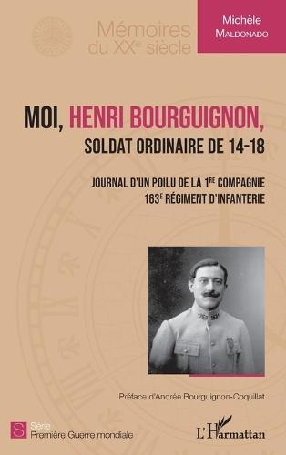 Moi, Henri Bourguignon: Soldat ordinaire de 14-18 Journal d'un poilu de la 1ère compagnie, 163e régiment d'infanterie