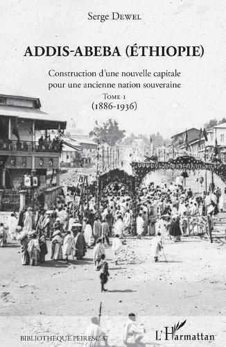 Addis-Abeba (Ethiopie): Construction d'une nouvelle capitale pour une ancienne nation souveraine Tome 1 (1886-1936)
