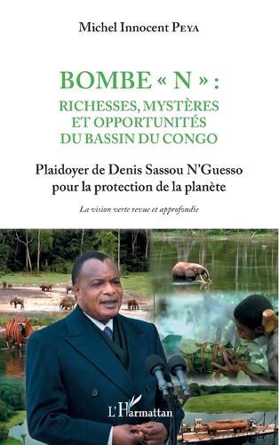 Bombe ""N"": Richesses, mystères et opportunités du bassin du Congo: Plaidoyer de Denis Sassou N'Guesso pour la protection de la planète La vision verte revue et approfondie