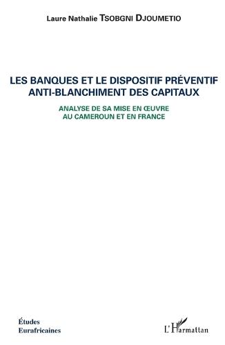 Les banques et le dispositif préventif anti-blanchiment des capitaux: Analyse de sa mise en oeuvre au Cameroun et en France