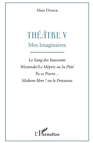 Théâtre V: Mes imaginaires Le Sang des Innocents, Westende/Le Mépris ou la Pitié, Tu es Pierre..., Mahora libre ! ou le Processus