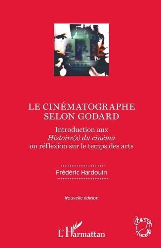 Le cinématographe selon Godard: Introduction aux Histoire(s) du cinéma ou réflexion sur le temps des arts Nouvelle édition