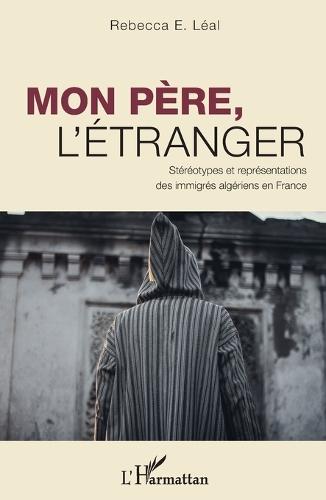 Mon père, l'étranger: Stéréotypes et représentations des immigrés algériens en France