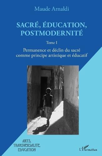 Sacré, éducation, postmodernité: Permanence et déclin du sacré comme principe artistique et éducatif Tome I
