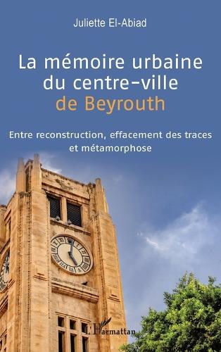La mémoire urbaine du centre-ville de Beyrouth: Entre reconstruction, effacement des traces et métamorphose