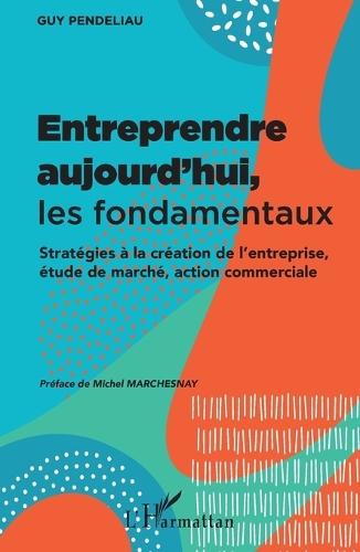 Entreprendre aujourd'hui, les fondamentaux: Stratégies à la création de l'entreprise, étude de marché, action commerciale