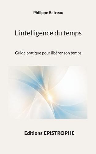 L'intelligence du temps: Guide pratique pour libérer son temps
