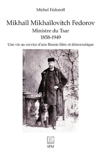 Mikhaïl Mikhaïlovitch Fedorov. Ministre du Tsar 1858-1949: Une vie au service d'une Russie libre et démocratique