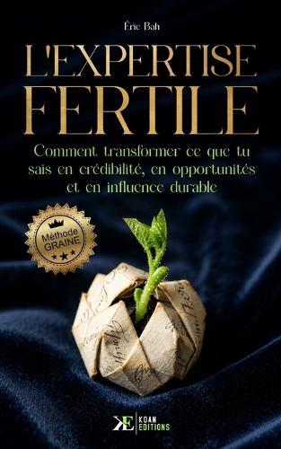 L'Expertise Fertile: Comment transformer ce que tu sais en crédibilité, en opportunités et en influence durable Méthode GRAINE