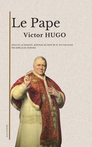 Le Pape: suivi de La Papauté, réponse au Pape de M. Victor Hugo