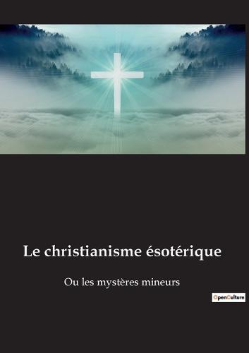 Le christianisme esoterique: Ou les mysteres mineurs