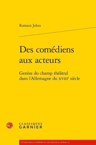Des Comediens Aux Acteurs: Genese Du Champ Theatral Dans l'Allemagne Du Xviiie Siecle