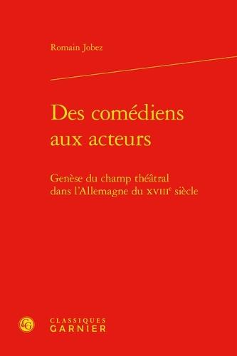 Des Comediens Aux Acteurs: Genese Du Champ Theatral Dans l'Allemagne Du Xviiie Siecle