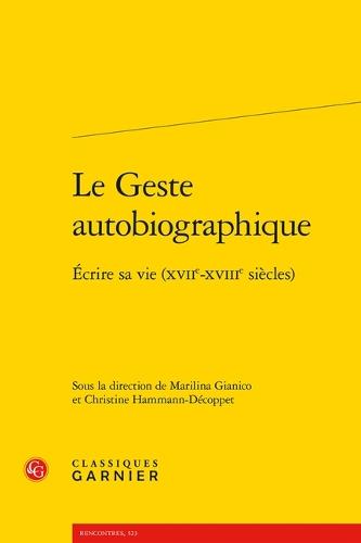 Le Geste Autobiographique: Ecrire Sa Vie (Xviie-Xviiie Siecles)