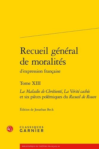 Recueil General de Moralites d'Expression Francaise. Tome XIII: La Maladie de Chretiente, La Verite Cachee Et Six Pieces Polemiques Du Recueil de Rouen