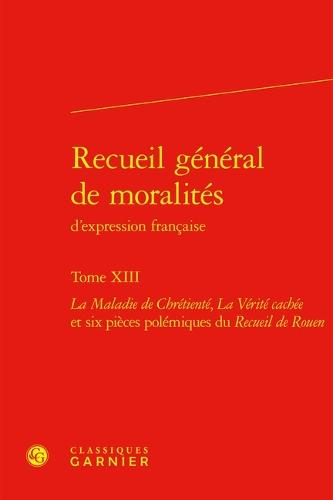 Recueil General de Moralites d'Expression Francaise. Tome XIII: La Maladie de Chretiente, La Verite Cachee Et Six Pieces Polemiques Du Recueil de Rouen