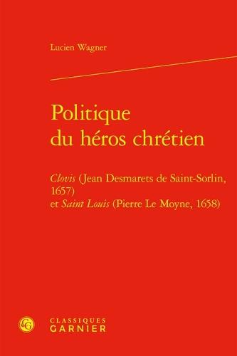 Politique Du Heros Chretien: Clovis (Jean Desmarets de Saint-Sorlin, 1657) Et Saint Louis (Pierre Le Moyne, 1658)