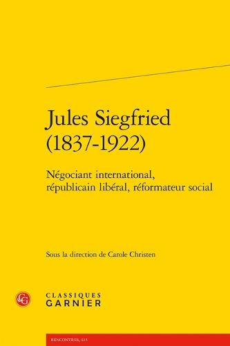 Jules Siegfried (1837-1922): Negociant International, Republicain Liberal, Reformateur Social